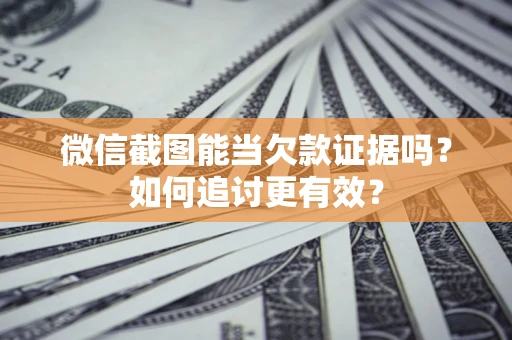 武汉微信截图能当欠款证据吗？如何追讨更有效？