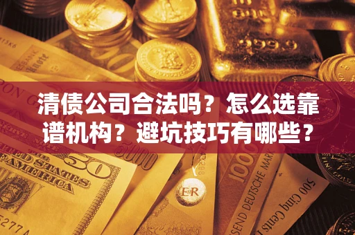 武汉清债公司合法吗？怎么选靠谱机构？避坑技巧有哪些？