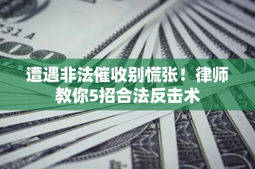 武汉遭遇非法催收别慌张！律师教你5招合法反击术