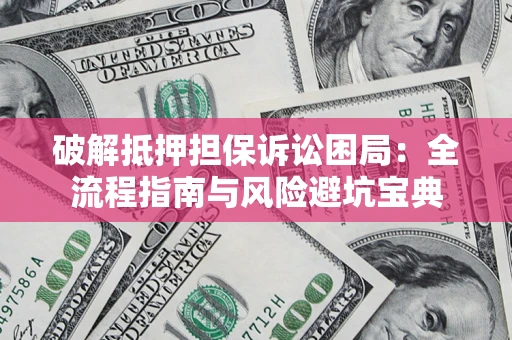 武汉破解抵押担保诉讼困局：全流程指南与风险避坑宝典