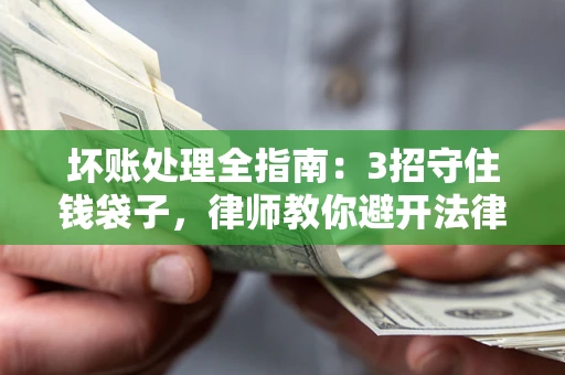 武汉坏账处理全指南：3招守住钱袋子，律师教你避开法律雷区