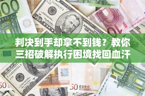 武汉判决到手却拿不到钱？教你三招破解执行困境找回血汗钱