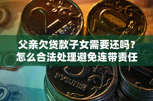 武汉父亲欠贷款子女需要还吗？怎么合法处理避免连带责任？