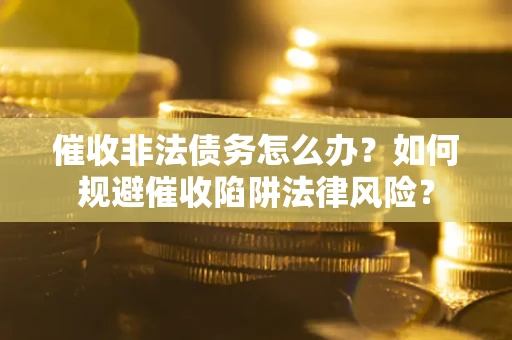 武汉催收非法债务怎么办？如何规避催收陷阱法律风险？