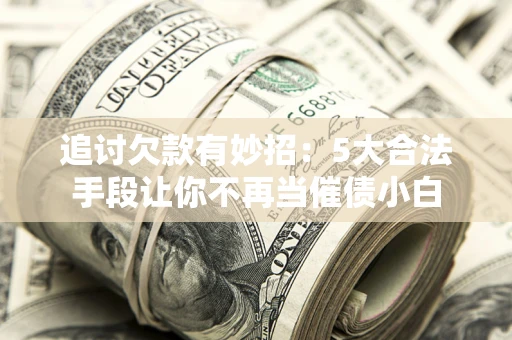 武汉追讨欠款有妙招：5大合法手段让你不再当催债小白