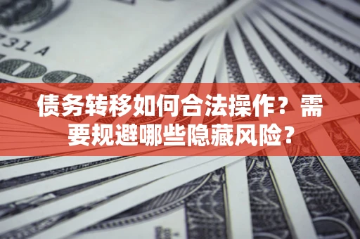 武汉债务转移如何合法操作？需要规避哪些隐藏风险？