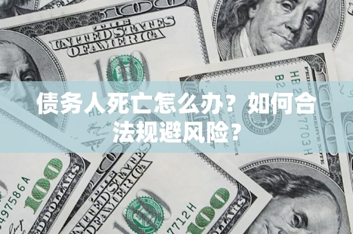 武汉债务人死亡怎么办？如何合法规避风险？