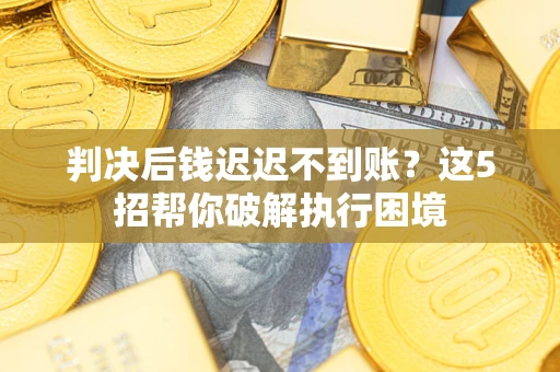 武汉判决后钱迟迟不到账？这5招帮你破解执行困境
