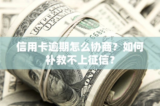 武汉信用卡逾期怎么协商？如何补救不上征信？