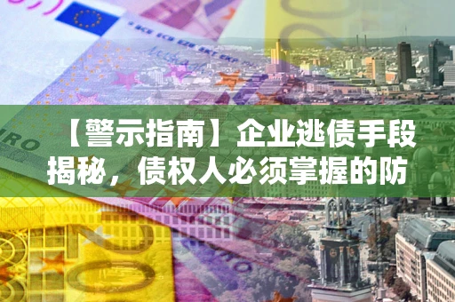 武汉【警示指南】企业逃债手段揭秘，债权人必须掌握的防坑宝典