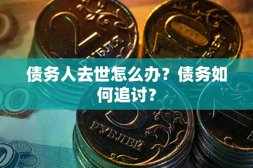 武汉债务人去世怎么办？债务如何追讨？