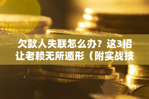 武汉欠款人失联怎么办？这3招让老赖无所遁形（附实战技巧）