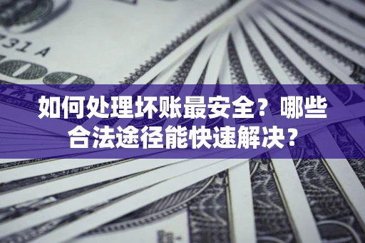 武汉如何处理坏账最安全？哪些合法途径能快速解决？