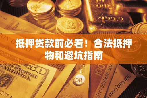 武汉抵押贷款前必看！合法抵押物和避坑指南