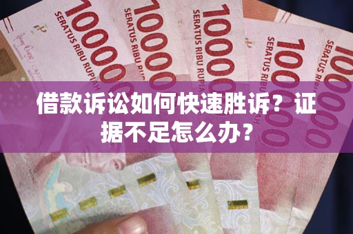武汉借款诉讼如何快速胜诉？证据不足怎么办？