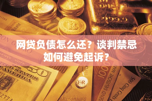武汉网贷负债怎么还？谈判禁忌如何避免起诉？