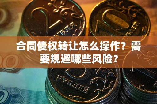 武汉合同债权转让怎么操作？需要规避哪些风险？