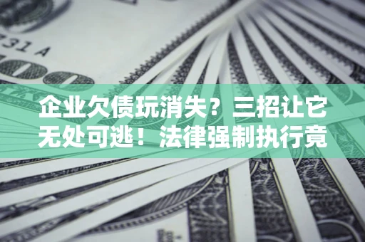 武汉企业欠债玩消失？三招让它无处可逃！法律强制执行竟比讨债公司还狠？