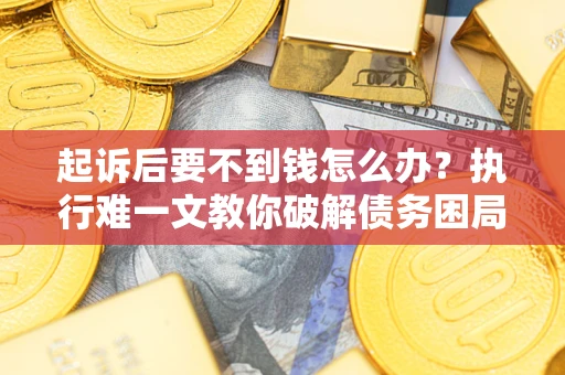 武汉起诉后要不到钱怎么办？执行难一文教你破解债务困局