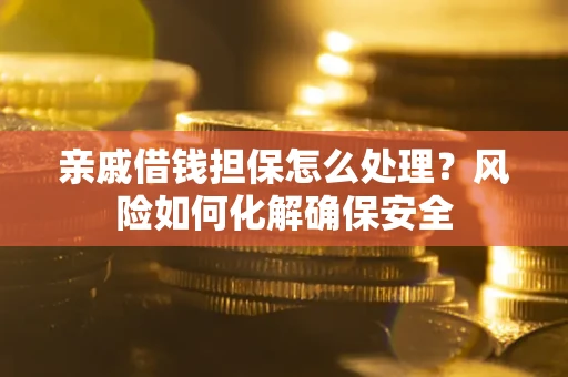 武汉亲戚借钱担保怎么处理？风险如何化解确保安全