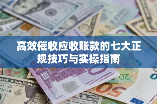 武汉高效催收应收账款的七大正规技巧与实操指南