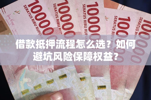 武汉借款抵押流程怎么选？如何避坑风险保障权益？