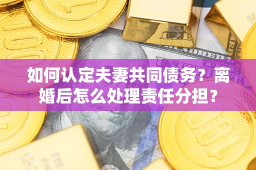 武汉如何认定夫妻共同债务？离婚后怎么处理责任分担？