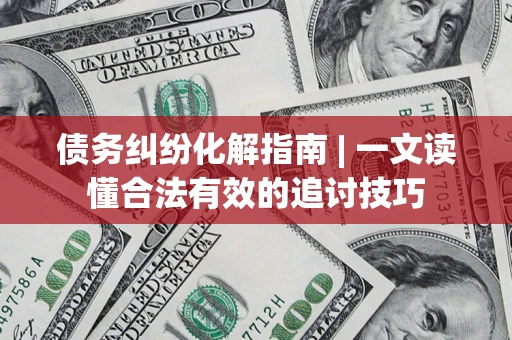 武汉债务纠纷化解指南 | 一文读懂合法有效的追讨技巧
