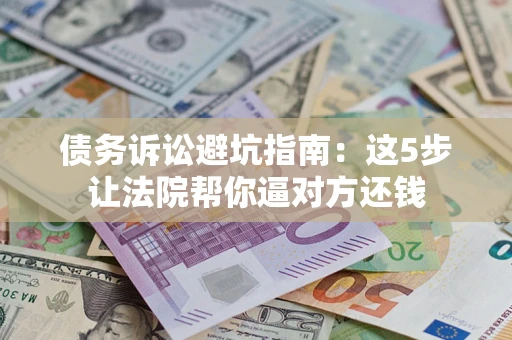 武汉债务诉讼避坑指南：这5步让法院帮你逼对方还钱