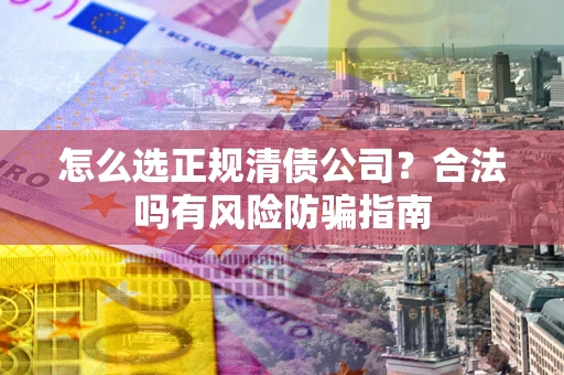 武汉怎么选正规清债公司？合法吗有风险防骗指南