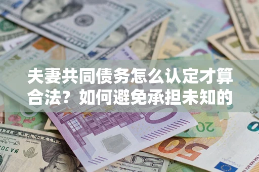 武汉夫妻共同债务怎么认定才算合法？如何避免承担未知的债务风险？