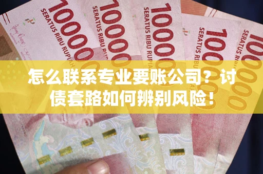 武汉怎么联系专业要账公司？讨债套路如何辨别风险！