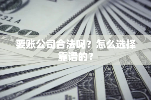 武汉要账公司合法吗？怎么选择靠谱的？