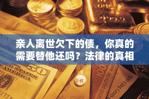 武汉亲人离世欠下的债，你真的需要替他还吗？法律的真相或许与你想的不一样