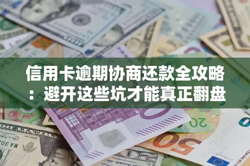 武汉信用卡逾期协商还款全攻略：避开这些坑才能真正翻盘