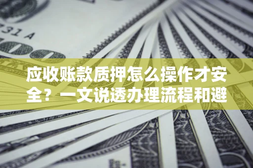 武汉应收账款质押怎么操作才安全？一文说透办理流程和避险绝招
